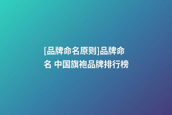 [品牌命名原则]品牌命名 中国旗袍品牌排行榜-第1张-商标起名-玄机派